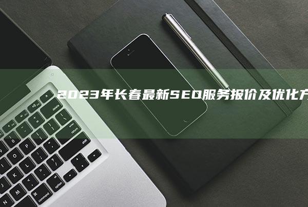 2023年长春最新SEO服务报价及优化方案详情